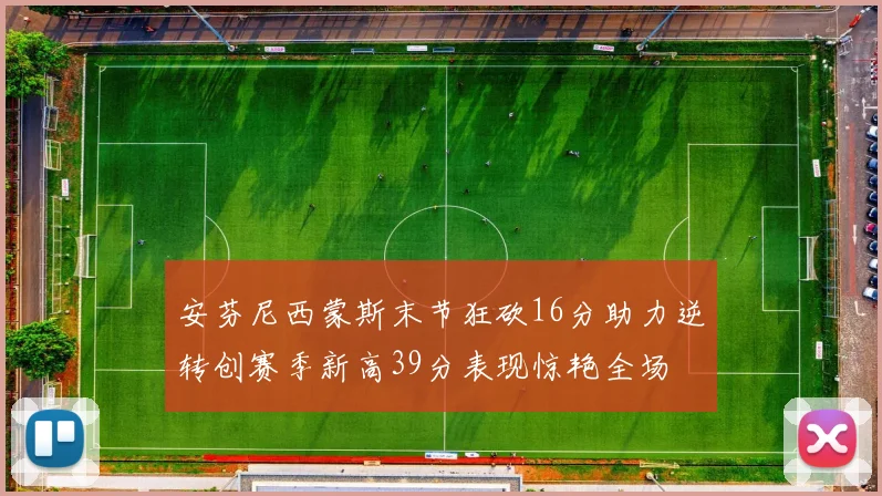 安芬尼西蒙斯末节狂砍16分助力逆转创赛季新高39分表现惊艳全场